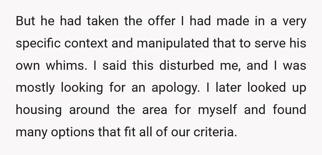 But he had taken the offer I had made in a very specific context and manipulated that to serve his own whims. I said this disturbed me, and I was...