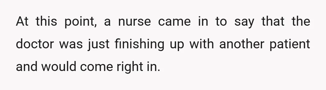At this point, a nurse came in to say that the doctor was just finishing up with another patient and would come right in.