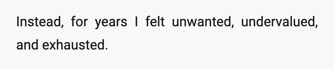 Instead, for years I felt unwanted, undervalued, and exhausted.