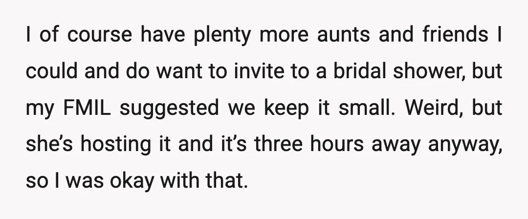 I of course have plenty more aunts and friends I could and do want to invite to a bridal shower, but my FMIL suggested we keep it small. Weird, but...