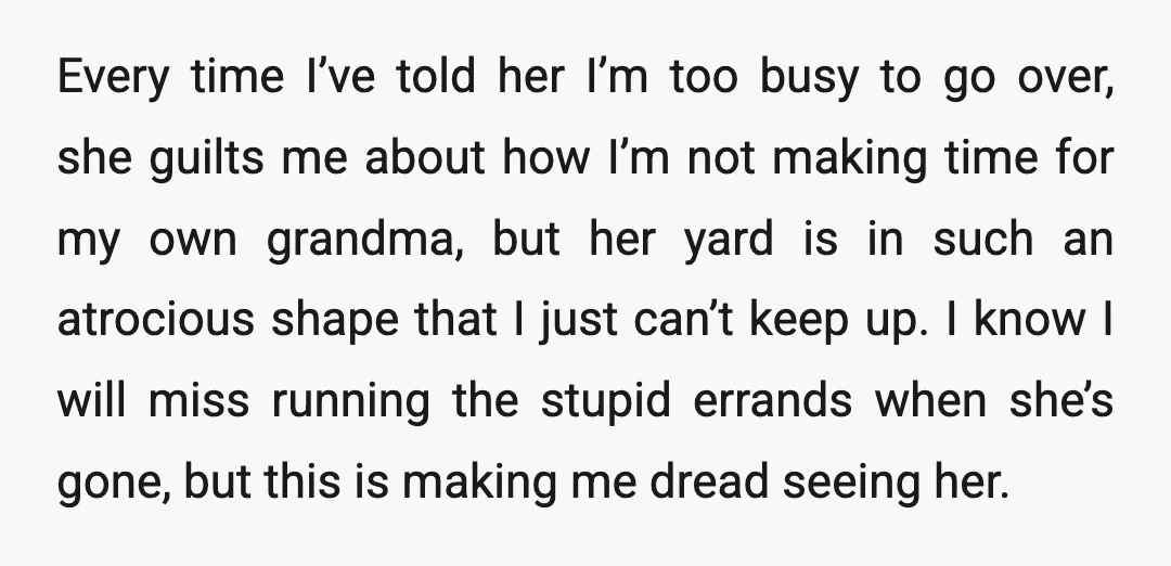 Every time I’ve told her I’m too busy to go over, she guilts me about how I’m not making time for my own grandma, but her yard is in such...