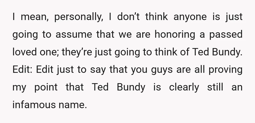 I mean, personally, I don’t think anyone is just going to assume that we are honoring a passed loved one; they’re just going to think of Ted Bundy. Edit: Edit...
