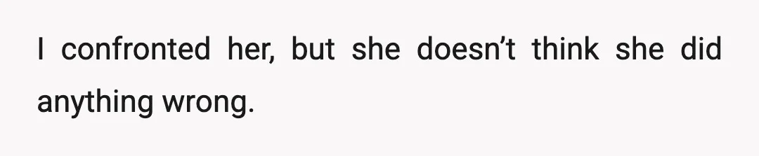 I confronted her, but she doesn’t think she did anything wrong.
