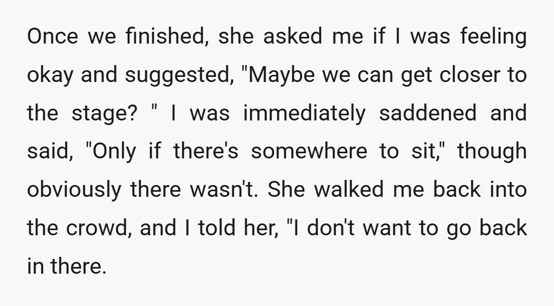Once we finished, she asked me if I was feeling okay and suggested, "Maybe we can get closer to the stage? " I was immediately saddened and said, "Only if...