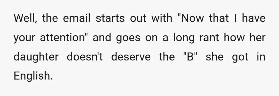 Well, the email starts out with "Now that I have your attention" and goes on a long rant how her daughter doesn't deserve the "B" she got in English.