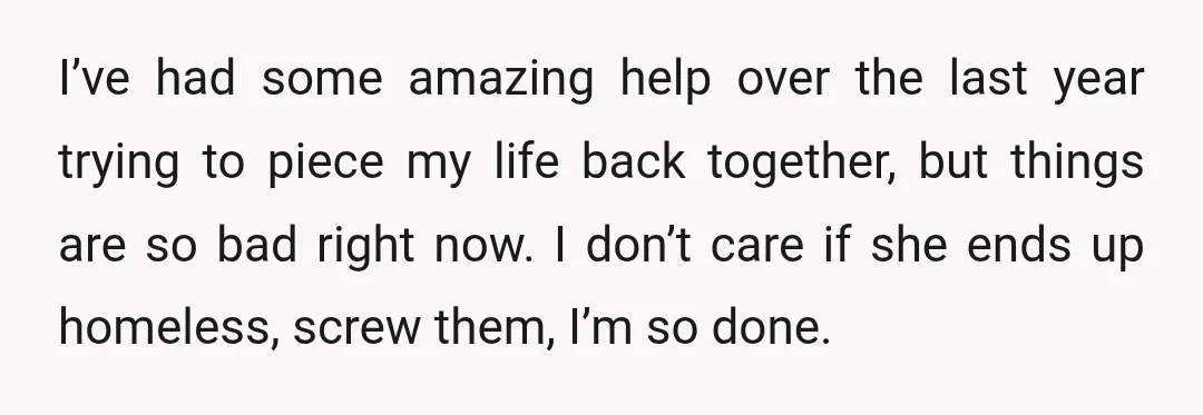 I’ve had some amazing help over the last year trying to piece my life back together, but things are so bad right now. I don’t care if she ends up...