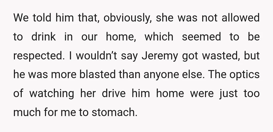 We told him that, obviously, she was not allowed to drink in our home, which seemed to be respected. I wouldn’t say Jeremy got wasted, but he was more blasted...