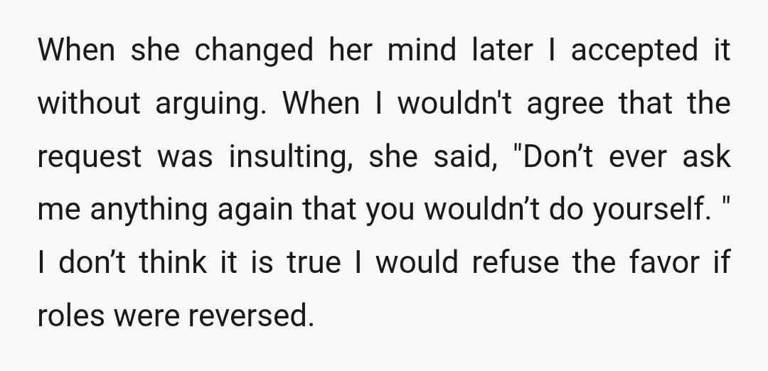 When she changed her mind later I accepted it without arguing. When I wouldn't agree that the request was insulting, she said, "Don’t ever ask me anything again that you...