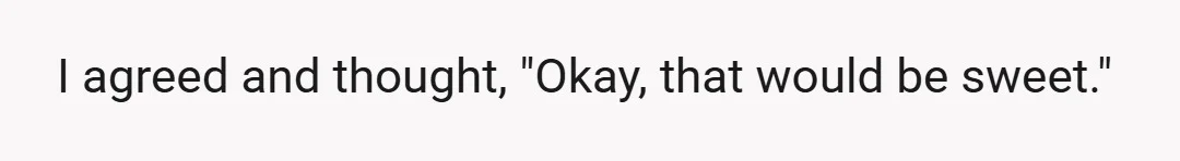I agreed and thought, "Okay, that would be sweet."