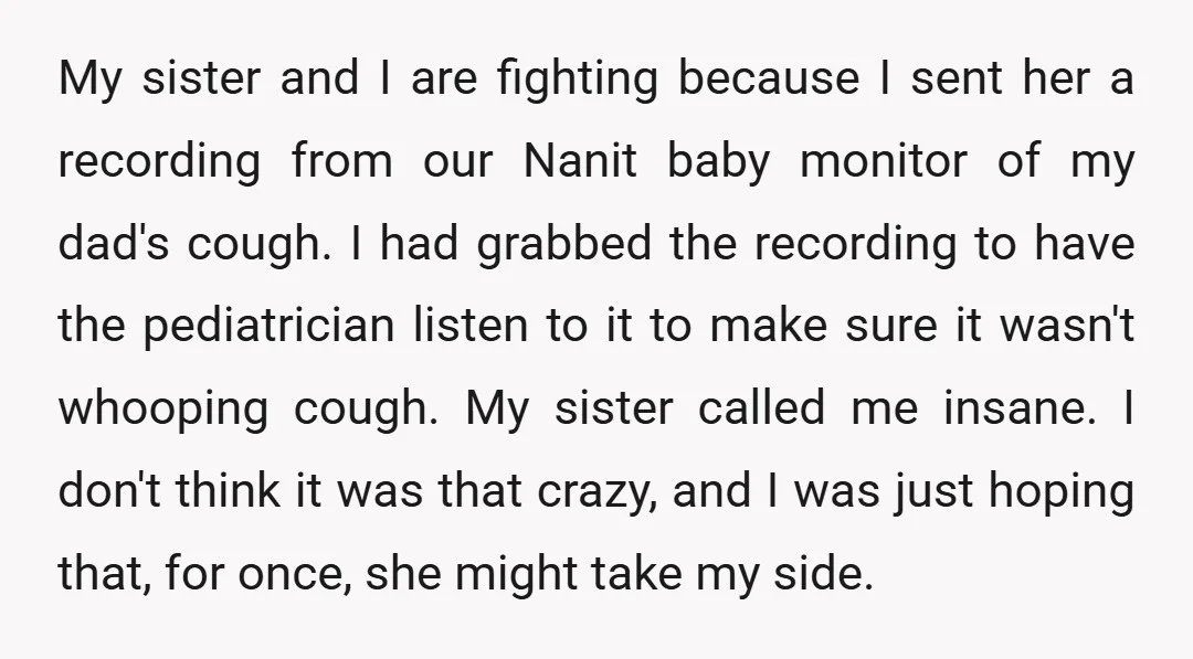 My sister and I are fighting because I sent her a recording from our Nanit baby monitor of my dad's cough. I had grabbed the recording to have the pediatrician...