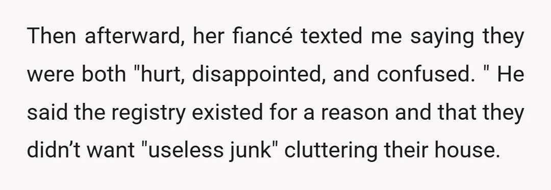 Then afterward, her fiancé texted me saying they were both "hurt, disappointed, and confused. " He said the registry existed for a reason and that they didn’t want "useless junk"...
