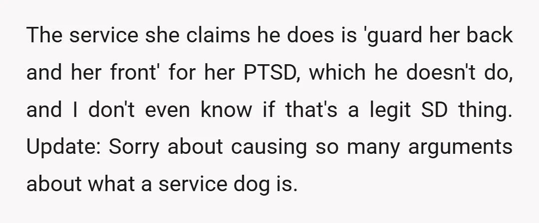 The service she claims he does is 'guard her back and her front' for her PTSD, which he doesn't do, and I don't even know if that's a legit SD...