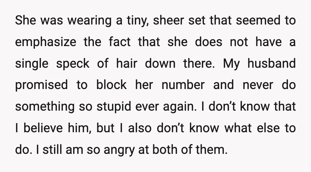 She was wearing a tiny, sheer set that seemed to emphasize the fact that she does not have a single speck of hair down there. My husband promised to block...