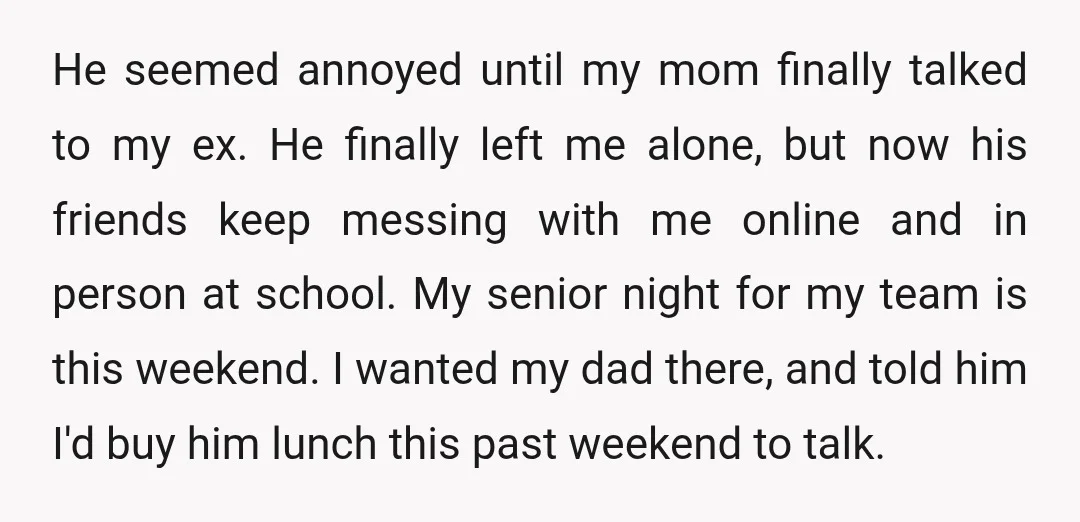 He seemed annoyed until my mom finally talked to my ex. He finally left me alone, but now his friends keep messing with me online and in person at school....