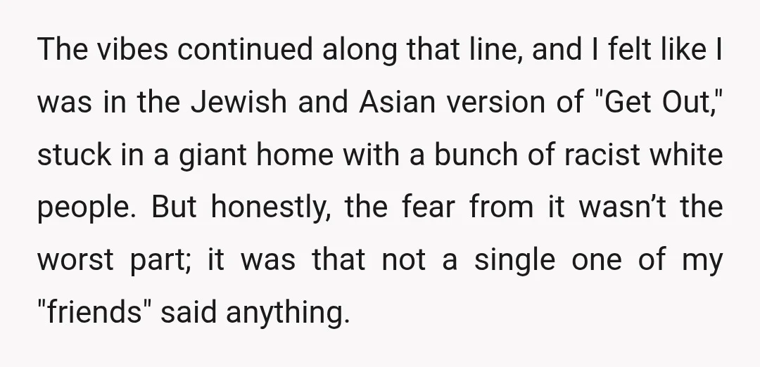 The vibes continued along that line, and I felt like I was in the Jewish and Asian version of "Get Out," stuck in a giant home with a bunch of...