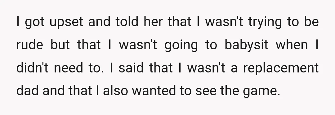 I got upset and told her that I wasn't trying to be rude but that I wasn't going to babysit when I didn't need to. I said that I wasn't...