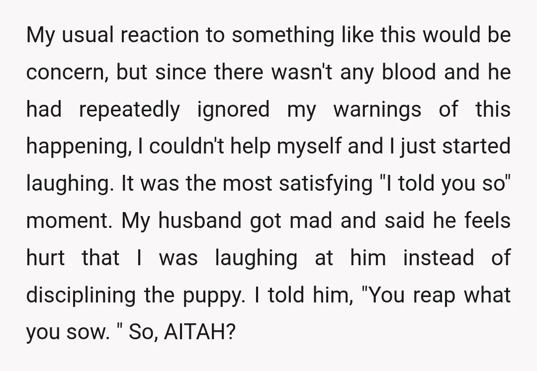 My usual reaction to something like this would be concern, but since there wasn't any blood and he had repeatedly ignored my warnings of this happening, I couldn't help myself...