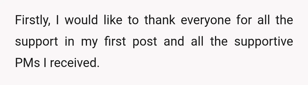 Firstly, I would like to thank everyone for all the support in my first post and all the supportive PMs I received.