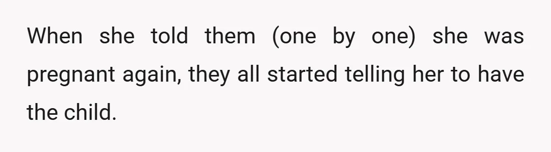 When she told them (one by one) she was pregnant again, they all started telling her to have the child. They said they'd get involved in her life again, they'd...