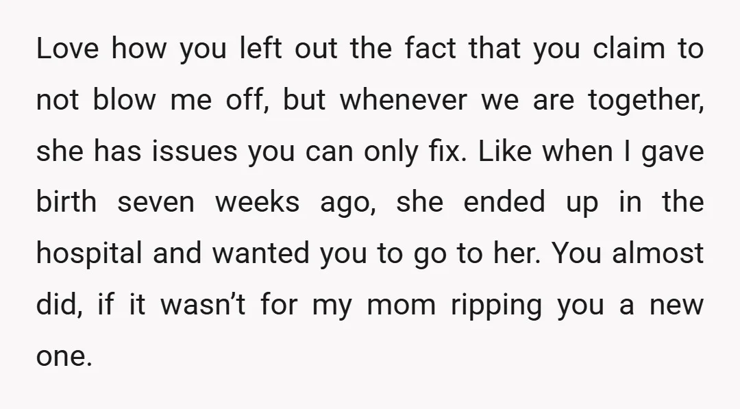 Love how you left out the fact that you claim to not blow me off, but whenever we are together, she has issues you can only fix. Like when I...
