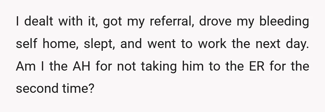 I dealt with it, got my referral, drove my bleeding self home, slept, and went to work the next day. Am I the AH for not taking him to the...