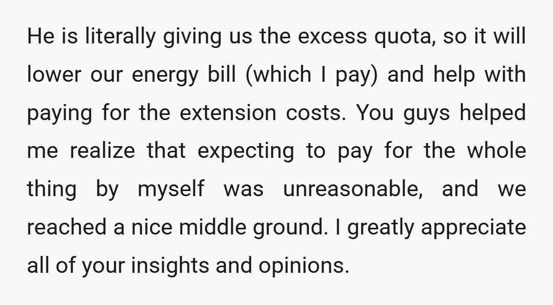He is literally giving us the excess quota, so it will lower our energy bill (which I pay) and help with paying for the extension costs. You guys helped me...