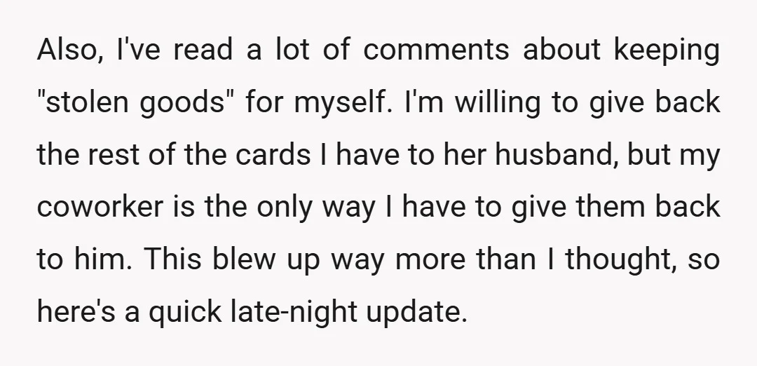 Also, I've read a lot of comments about keeping "stolen goods" for myself. I'm willing to give back the rest of the cards I have to her husband, but my...