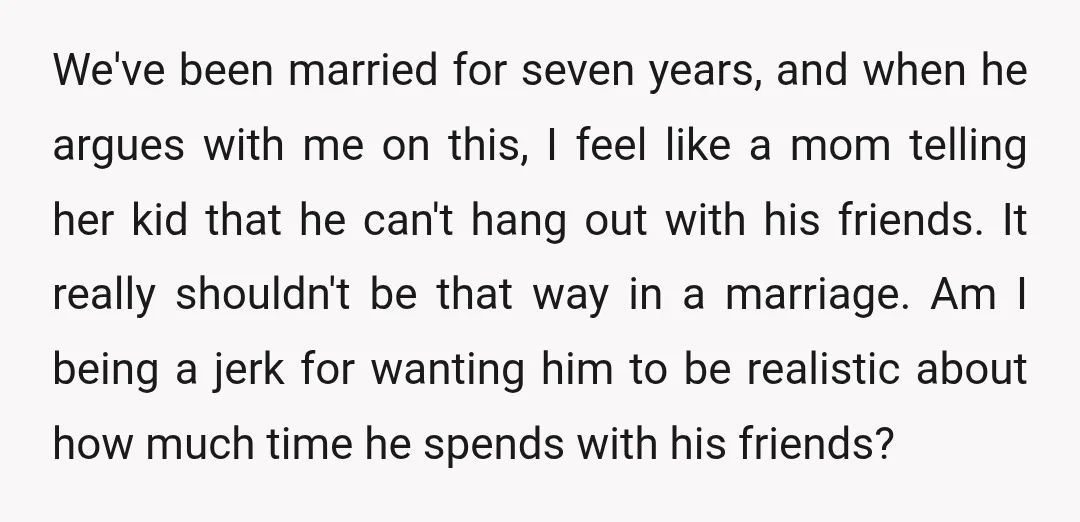We've been married for seven years, and when he argues with me on this, I feel like a mom telling her kid that he can't hang out with his friends....