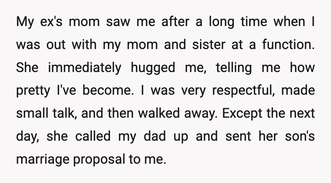 My ex's mom saw me after a long time when I was out with my mom and sister at a function. She immediately hugged me, telling me how pretty I've...