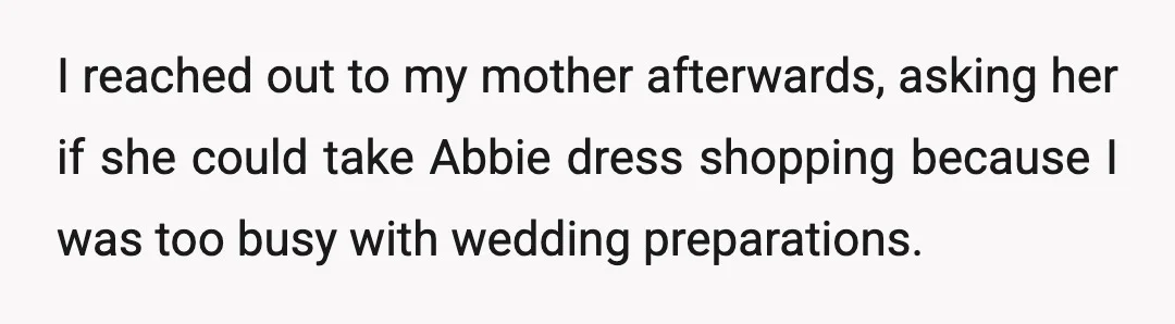 I reached out to my mother afterwards, asking her if she could take Abbie dress shopping because I was too busy with wedding preparations.