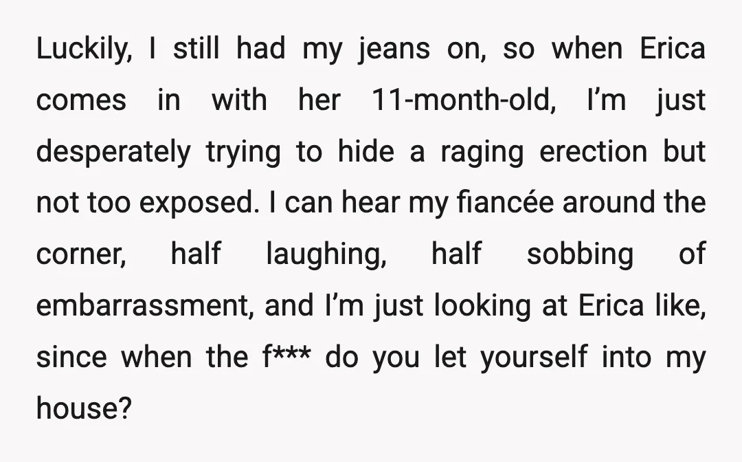 Luckily, I still had my jeans on, so when Erica comes in with her 11-month-old, I’m just desperately trying to hide a raging erection but not too exposed. I can...
