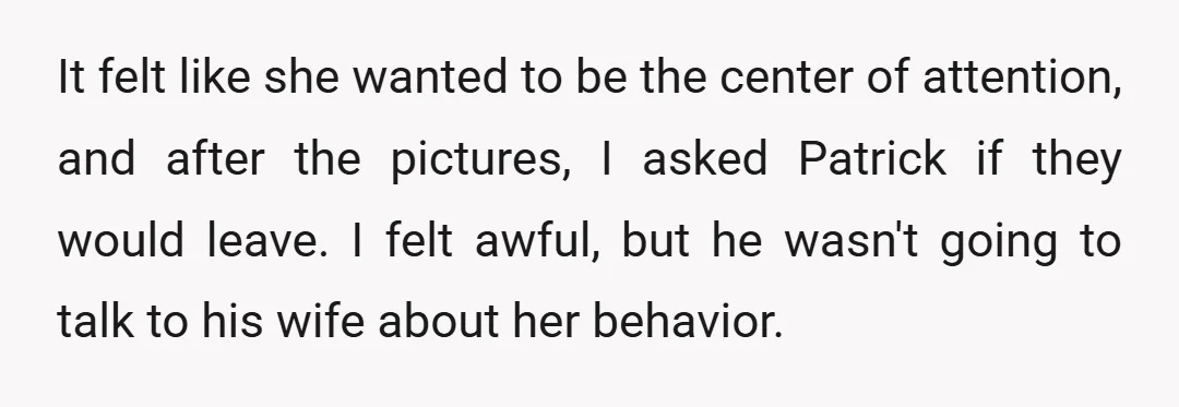 It felt like she wanted to be the center of attention, and after the pictures, I asked Patrick if they would leave. I felt awful, but he wasn't going to...