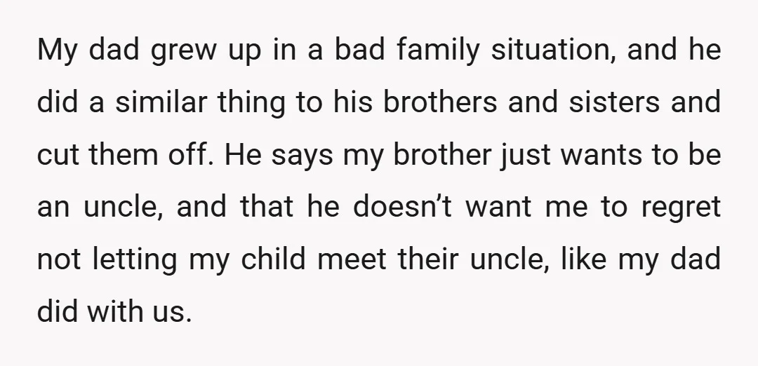 My dad grew up in a bad family situation, and he did a similar thing to his brothers and sisters and cut them off. He says my brother just wants...