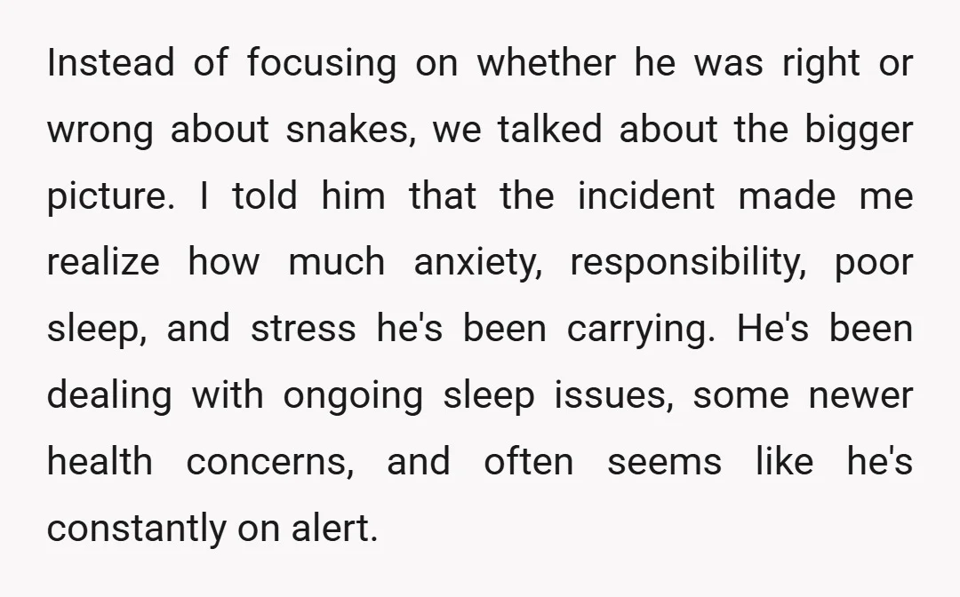 Instead of focusing on whether he was right or wrong about snakes, we talked about the bigger picture. I told him that the incident made me realize how much anxiety,...