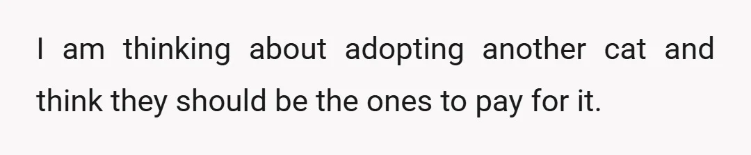 I am thinking about adopting another cat and think they should be the ones to pay for it.