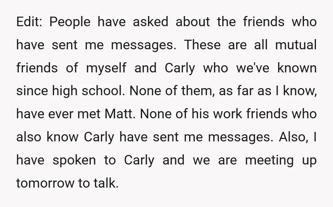 Edit: People have asked about the friends who have sent me messages. These are all mutual friends of myself and Carly who we've known since high school. None of them,...