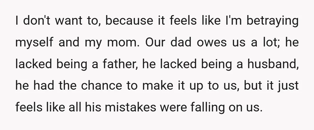 I don't want to, because it feels like I'm betraying myself and my mom. Our dad owes us a lot; he lacked being a father, he lacked being a husband,...