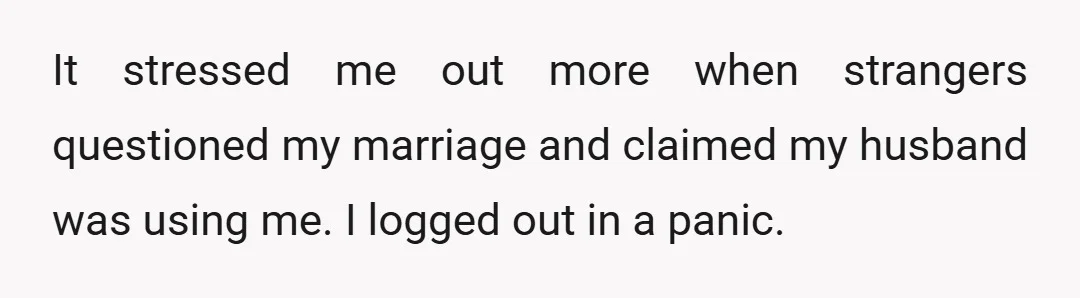 It stressed me out more when strangers questioned my marriage and claimed my husband was using me. I logged out in a panic.