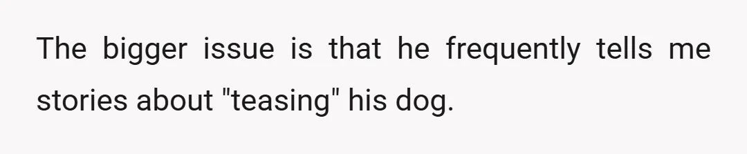 The bigger issue is that he frequently tells me stories about "teasing" his dog.