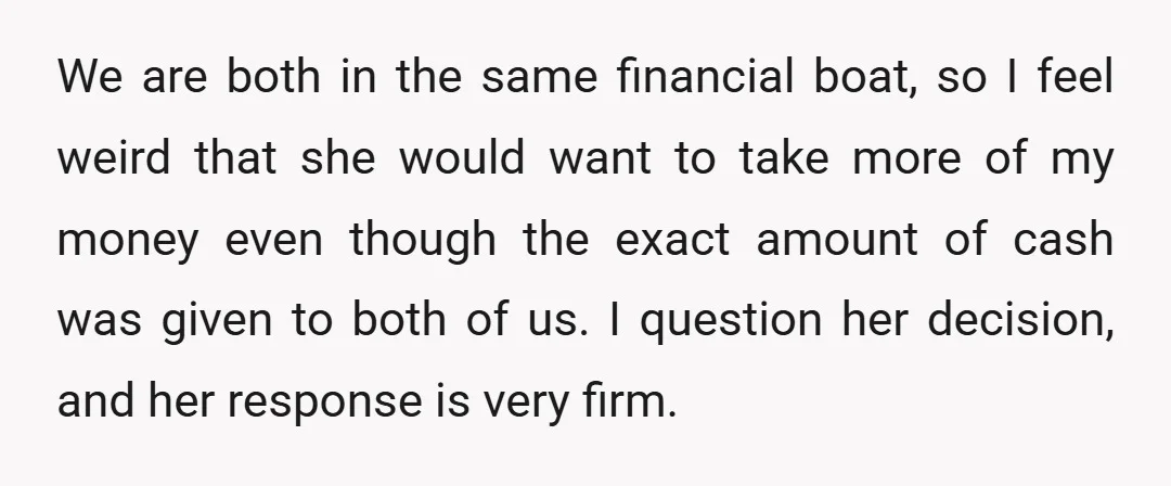 We are both in the same financial boat, so I feel weird that she would want to take more of my money even though the exact amount of cash was...