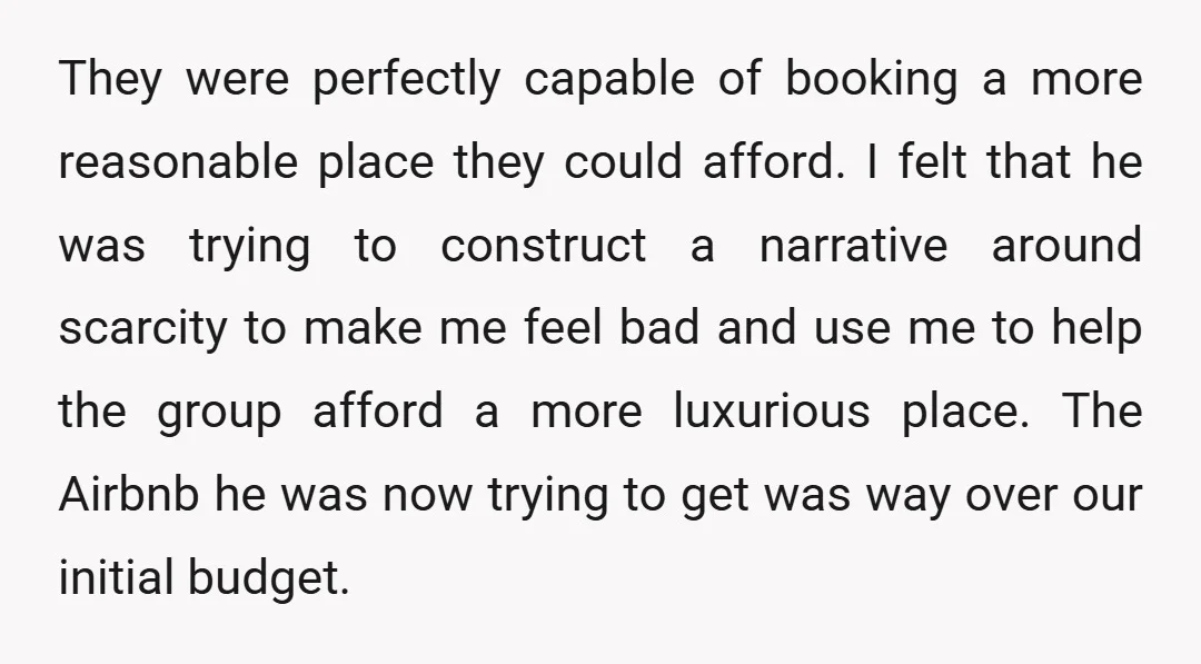 They were perfectly capable of booking a more reasonable place they could afford. I felt that he was trying to construct a narrative around scarcity to make me feel bad...