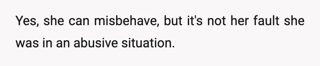 Yes, she can misbehave, but it's not her fault she was in an abusive situation.