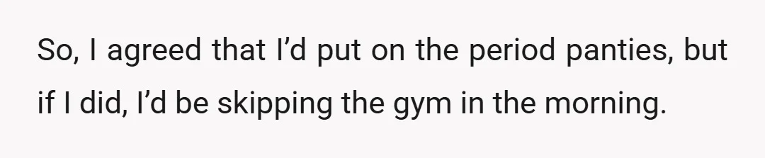 So, I agreed that I’d put on the period panties, but if I did, I’d be skipping the gym in the morning.