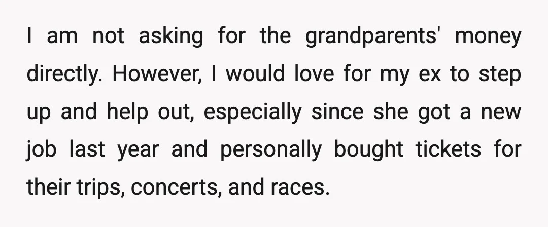 I am not asking for the grandparents' money directly. However, I would love for my ex to step up and help out, especially since she got a new job last...