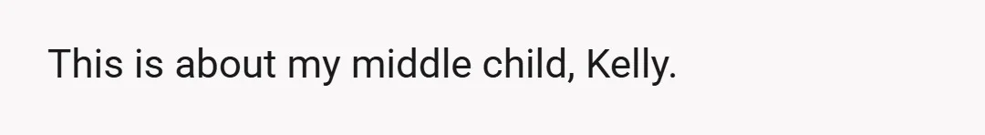 This is about my middle child, Kelly.