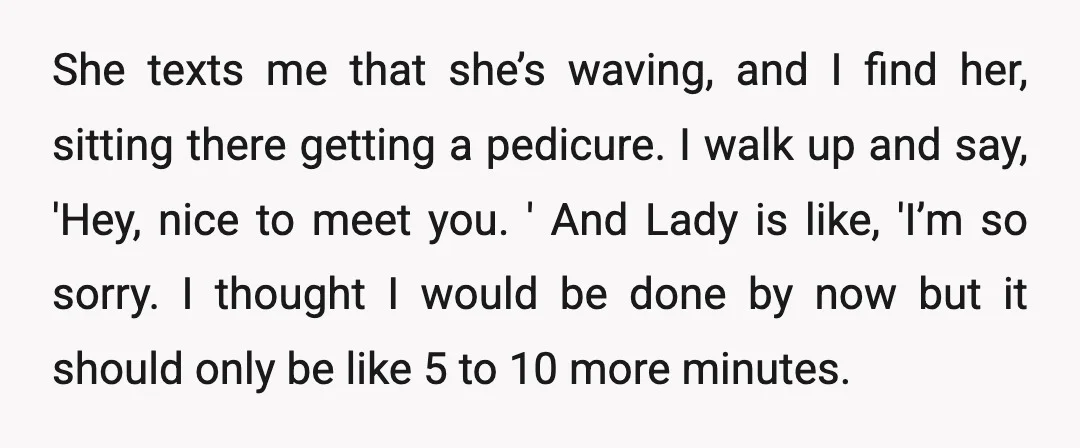 She texts me that she’s waving, and I find her, sitting there getting a pedicure. I walk up and say, 'Hey, nice to meet you. ' And Lady is like,...