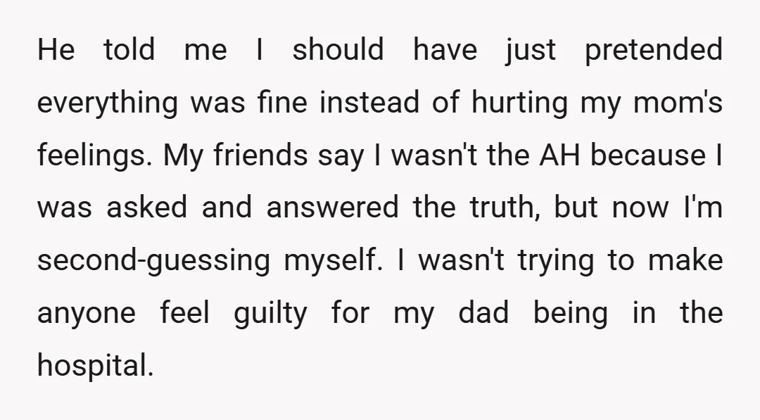 He told me I should have just pretended everything was fine instead of hurting my mom's feelings. My friends say I wasn't the AH because I was asked and answered...