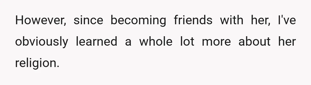 However, since becoming friends with her, I've obviously learned a whole lot more about her religion.
