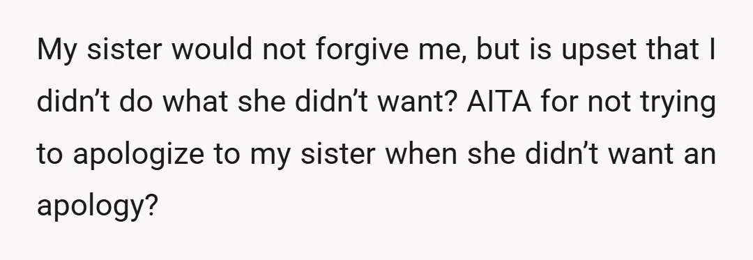 My sister would not forgive me, but is upset that I didn’t do what she didn’t want? AITA for not trying to apologize to my sister when she didn’t want...