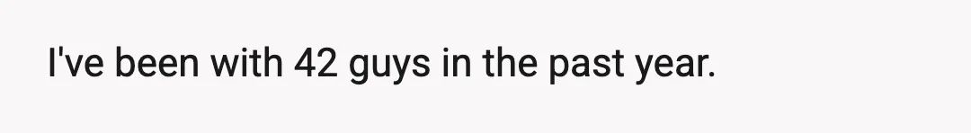 I've been with 42 guys in the past year.